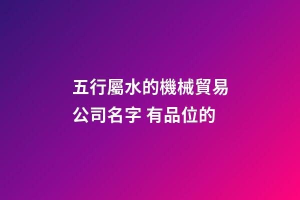 五行屬水的機械貿易公司名字 有品位的-第1張-公司起名-玄機派